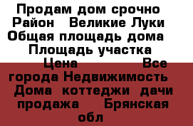 Продам дом срочно › Район ­ Великие Луки › Общая площадь дома ­ 48 › Площадь участка ­ 1 700 › Цена ­ 150 000 - Все города Недвижимость » Дома, коттеджи, дачи продажа   . Брянская обл.